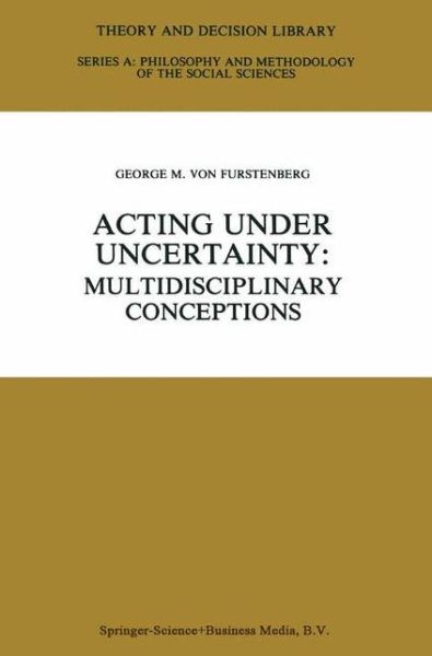 George M Von Furstenberg · Acting under Uncertainty: Multidisciplinary Conceptions - Theory and Decision Library A: (Hardcover Book) [1990 edition] (1990)