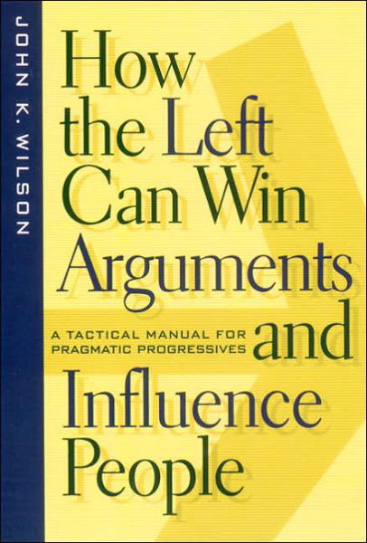 Cover for John K. Wilson · How the Left Can Win Arguments and Influence People: A Tactical Manual for Pragmatic Progressives - Critical America (Paperback Book) (2000)