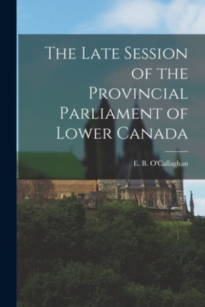 Cover for E B (Edmund Bailey) 1 O'Callaghan · The Late Session of the Provincial Parliament of Lower Canada [microform] (Paperback Book) (2021)