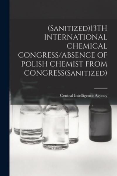 Cover for Central Intelligence Agency · (Sanitized)13TH INTERNATIONAL CHEMICAL CONGRESS / ABSENCE OF POLISH CHEMIST FROM CONGRESS (Sanitized) (Pocketbok) (2021)