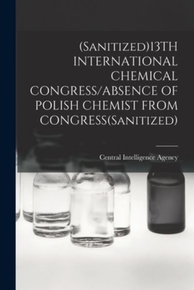 (Sanitized)13TH INTERNATIONAL CHEMICAL CONGRESS / ABSENCE OF POLISH CHEMIST FROM CONGRESS (Sanitized) - Central Intelligence Agency - Books - Hassell Street Press - 9781015225633 - September 10, 2021