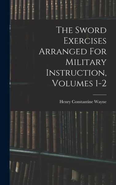 Cover for Henry Constantine Wayne · Sword Exercises Arranged for Military Instruction, Volumes 1-2 (Book) (2022)