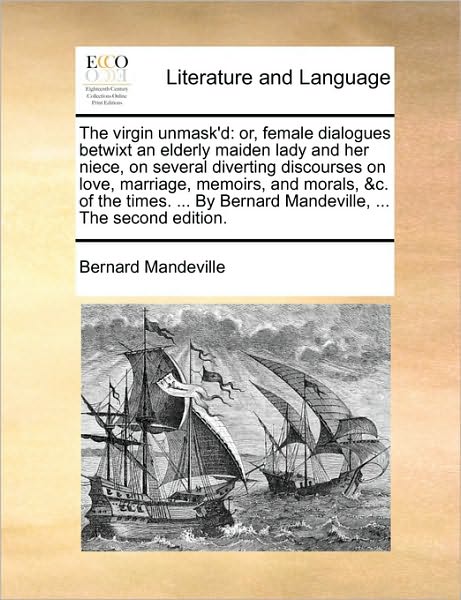 The Virgin Unmask'd: Or, Female Dialogues Betwixt an Elderly Maiden Lady and Her Niece, on Several Diverting Discourses on Love, Marriage, - Bernard Mandeville - Books - Gale Ecco, Print Editions - 9781170566633 - May 29, 2010