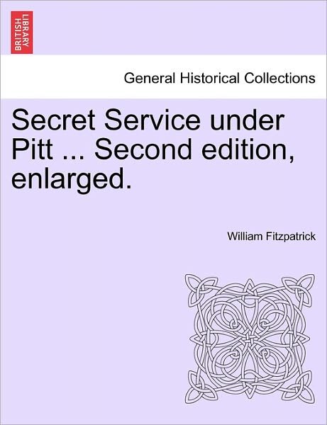 Secret Service Under Pitt ... Second Edition, Enlarged. - William Fitzpatrick - Kirjat - British Library, Historical Print Editio - 9781241549633 - maanantai 28. maaliskuuta 2011