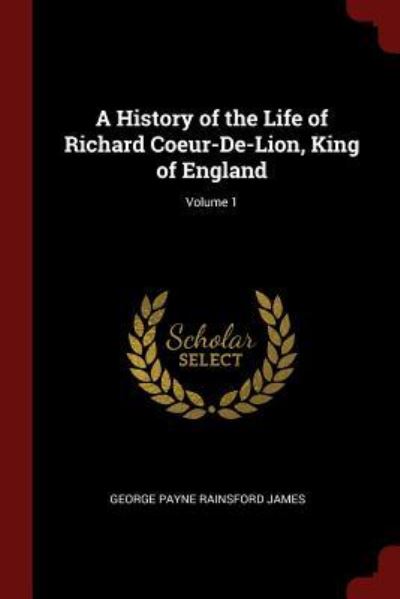 Cover for George Payne Rainsford James · A History of the Life of Richard Coeur-De-Lion, King of England; Volume 1 (Paperback Book) (2017)