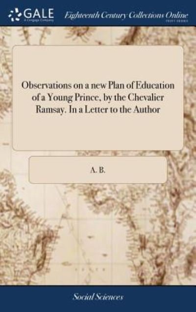 Cover for A B · Observations on a New Plan of Education of a Young Prince, by the Chevalier Ramsay. in a Letter to the Author (Inbunden Bok) (2018)