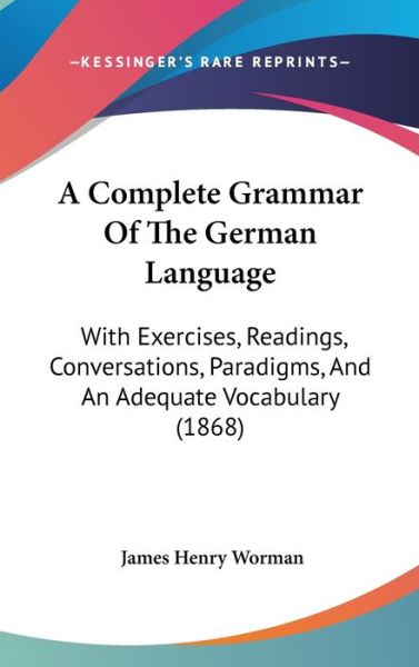 Cover for James H Worman · A Complete Grammar of the German Language: with Exercises, Readings, Conversations, Paradigms, and an Adequate Vocabulary (1868) (Hardcover Book) (2009)