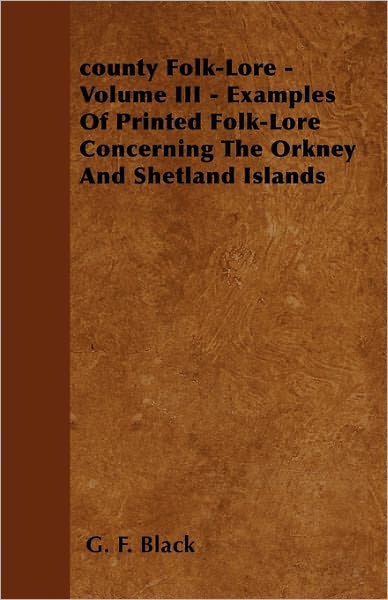 County Folk-lore - Volume III - Examples of Printed Folk-lore Concerning the Orkney and Shetland Islands - G. F. Black - Books - Pierides Press - 9781445521633 - July 26, 2010
