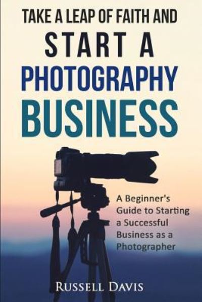 Take a Leap of Faith and Start a Photography Business - Russell Davis - Kirjat - Createspace Independent Publishing Platf - 9781530603633 - keskiviikko 16. maaliskuuta 2016