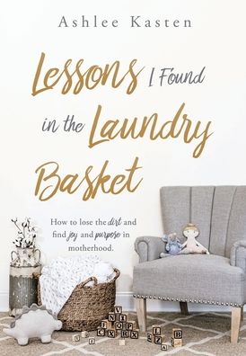 Cover for Ashlee Kasten · Lessons I Found in the Laundry Basket: How to lose the dirt and find joy and purpose in motherhood. (Hardcover Book) (2019)