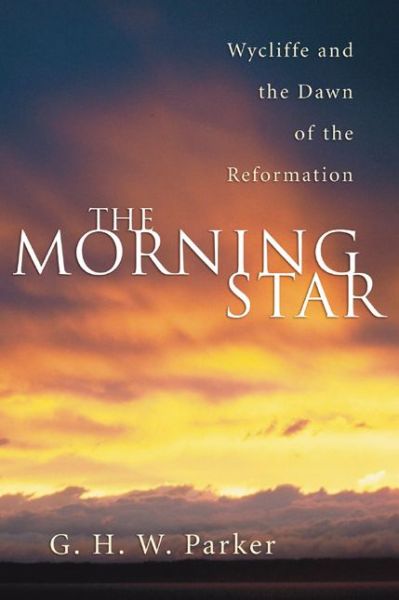 Cover for G. H. W. Parker · The Morning Star: Wycliffe and the Dawn of the Reformation (Advance of Christianity Thorugh the Centuries) (Paperback Book) (2006)