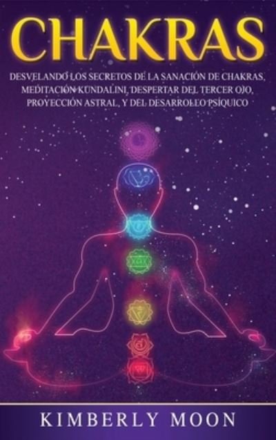 Cover for Moon Kimberly Moon · Chakras: Desvelando los Secretos de la Sanacion de Chakras, Meditacion Kundalini, Despertar del Tercer Ojo, Proyeccion Astral, y del Desarrollo Psiquico (Hardcover Book) (2020)