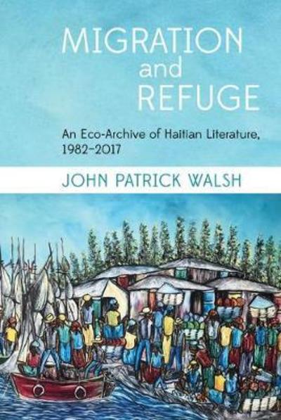 Cover for John Patrick Walsh · Migration and Refuge: An Eco-Archive of Haitian Literature, 1982-2017 - Contemporary French and Francophone Cultures (Hardcover Book) (2019)