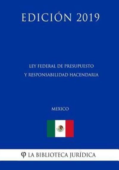 Ley Federal de Presupuesto Y Responsabilidad Hacendaria (Mexico) (Edicion 2019) - La Biblioteca Juridica - Books - Independently Published - 9781794100633 - January 14, 2019