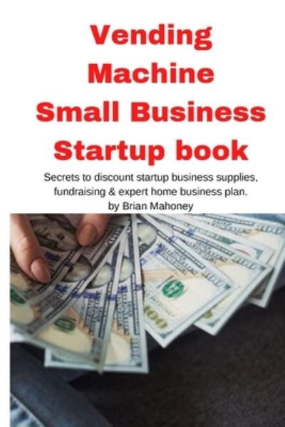 Cover for Brian Mahoney · Vending Machine Small Business Startup book: Secrets to discount startup business supplies, fundraising &amp; expert home business plan (Taschenbuch) (2020)