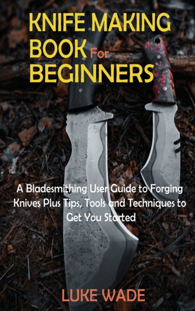 Cover for Luke Wade · Knife Making Book for Beginners: A Bladesmithing User Guide to Forging Knives Plus Tips, Tools and Techniques to Get You Started (Hardcover Book) (2021)