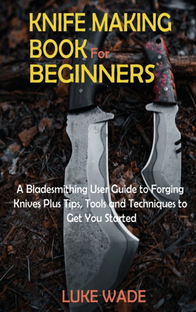 Cover for Luke Wade · Knife Making Book for Beginners: A Bladesmithing User Guide to Forging Knives Plus Tips, Tools and Techniques to Get You Started (Gebundenes Buch) (2021)