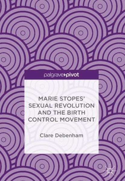 Cover for Clare Debenham · Marie Stopes' Sexual Revolution and the Birth Control Movement (Hardcover Book) [1st ed. 2018 edition] (2018)
