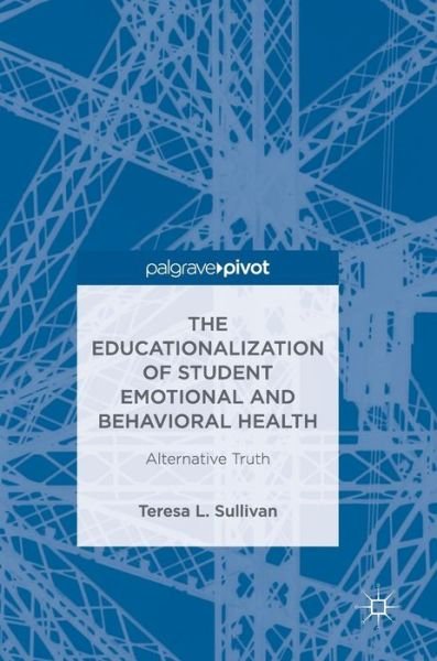 Teresa L. Sullivan · The Educationalization of Student Emotional and Behavioral Health: Alternative Truth (Hardcover Book) [1st ed. 2018 edition] (2018)