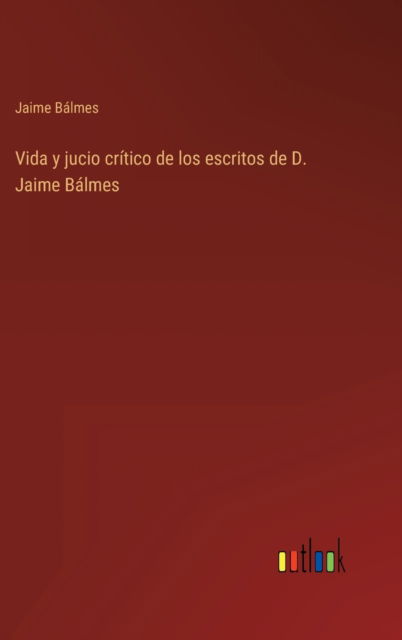 Vida y jucio critico de los escritos de D. Jaime Balmes - Jaime Balmes - Books - Outlook Verlag - 9783368101633 - March 30, 2022