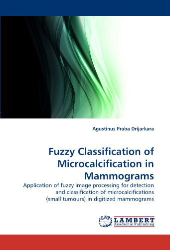 Cover for Agustinus Praba Drijarkara · Fuzzy Classification of Microcalcification in Mammograms: Application of Fuzzy Image Processing for Detection and Classification of Microcalcifications (Small Tumours) in Digitized Mammograms (Paperback Book) (2011)