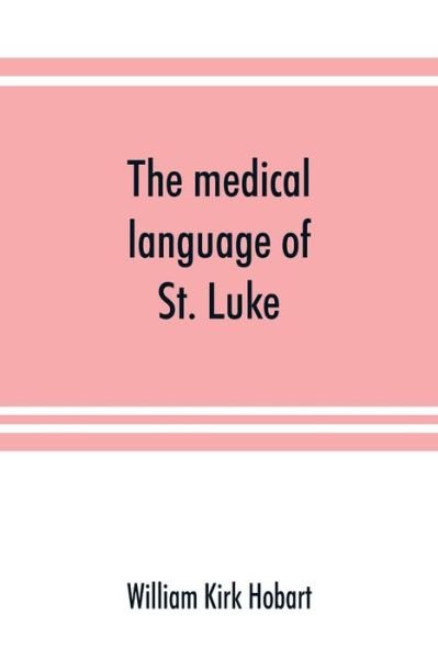 Cover for William Kirk Hobart · The medical language of St. Luke; a proof from internal evidence that &quot;The Gospel according to St. Luke&quot; and &quot;The acts of the apostles&quot; were written by the same person, and that the writer was a medical man (Paperback Bog) (2019)