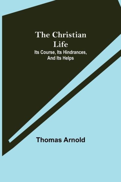 Cover for Thomas Arnold · The Christian Life; Its Course, Its Hindrances, And Its Helps (Paperback Bog) (2021)