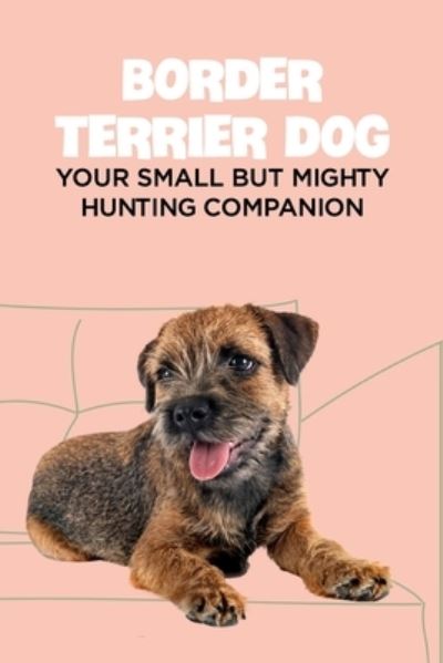 Cover for Antillon Gloria · Border Terrier Dog: Your Small but Mighty Hunting Companion: Border Terrier Breed Info, Pictures, Facts and Care Guide (Paperback Book) (2021)