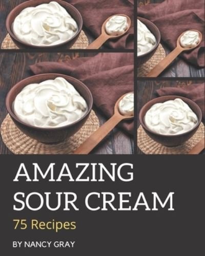 Cover for Nancy Gray · 75 Amazing Sour Cream Recipes (Paperback Bog) (2020)