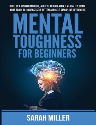 Cover for Sarah Miller · Mental Toughness for Beginners: Develop a Growth Mindset, Achieve an Unbeatable Mentality, Train Your Brain to Increase Self-Esteem and Self-Discipline in Your Life (Paperback Book) (2021)