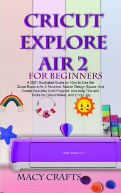 Cover for Macy Craft · Cricut Explore Air 2 for Beginners: A 2021 Illustrated Guide on How to Use the Cricut Explore Air 2 Machine, Master Design Space, And Create Beautiful Craft Projects (Paperback Book) (2021)