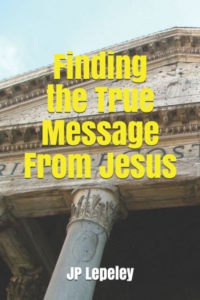 Finding the True Message From Jesus - Jp Lepeley - Books - Independently Published - 9798648436633 - May 24, 2020