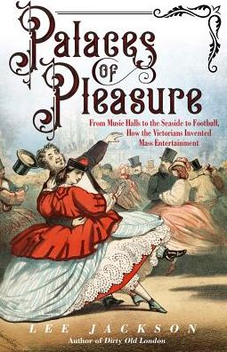 Cover for Lee Jackson · Palaces of Pleasure: From Music Halls to the Seaside to Football, How the Victorians Invented Mass Entertainment (Hardcover Book) (2019)