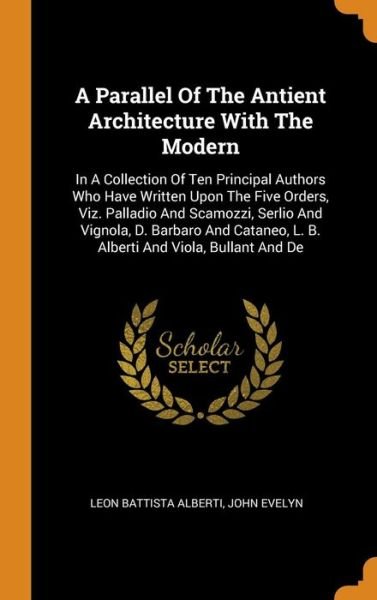 Cover for Leon Battista Alberti · A Parallel of the Antient Architecture with the Modern: In a Collection of Ten Principal Authors Who Have Written Upon the Five Orders, Viz. Palladio and Scamozzi, Serlio and Vignola, D. Barbaro and Cataneo, L. B. Alberti and Viola, Bullant and de (Hardcover bog) (2018)