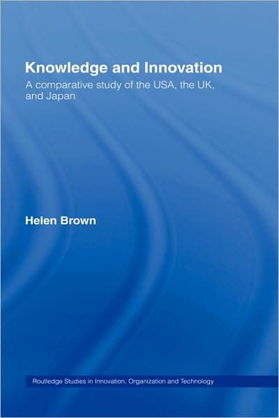 Cover for Helen Brown · Knowledge and Innovation: A Comparative Study of the USA, the UK and Japan - Routledge Studies in Innovation, Organizations and Technology (Hardcover Book) (2007)
