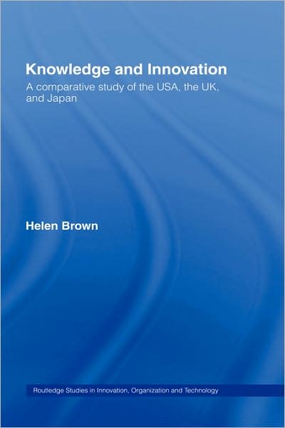 Knowledge and Innovation: A Comparative Study of the USA, the UK and Japan - Routledge Studies in Innovation, Organizations and Technology - Helen Brown - Books - Taylor & Francis Ltd - 9780415416634 - October 25, 2007