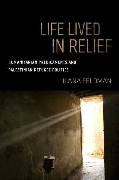 Cover for Ilana Feldman · Life Lived in Relief: Humanitarian Predicaments and Palestinian Refugee Politics (Taschenbuch) (2018)