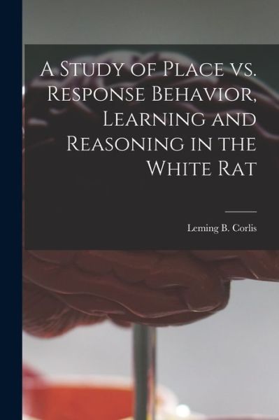 Cover for Leming B 1930- Corlis · A Study of Place Vs. Response Behavior, Learning and Reasoning in the White Rat (Paperback Bog) (2021)