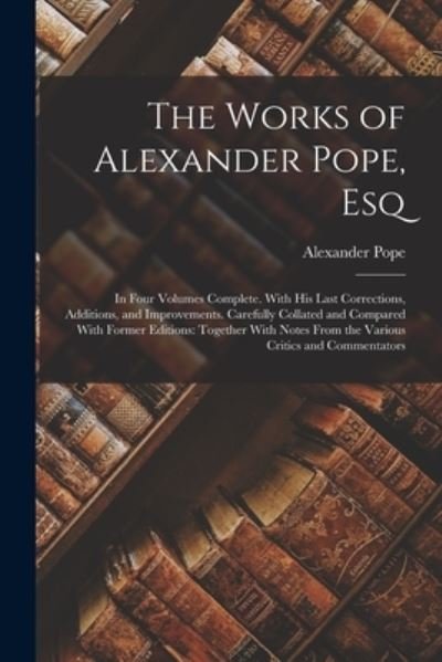 Cover for Alexander Pope · Works of Alexander Pope, Esq : In Four Volumes Complete. with His Last Corrections, Additions, and Improvements. Carefully Collated and Compared with Former Editions (Book) (2022)