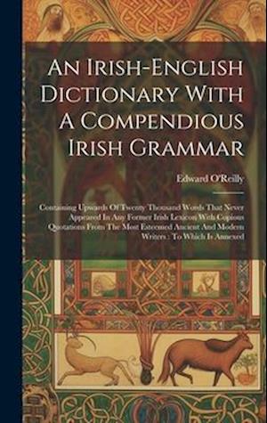 An Irish-english Dictionary With A Compendious Irish Grammar: Containing Upwards Of Twenty Thousand Words That Never Appeared In Any Former Irish Lexicon With Copious Quotations From The Most Esteemed Ancient And Modern Writers: To Which Is Annexed - Edward O'Reilly - Bøger - Legare Street Press - 9781021027634 - 18. juli 2023