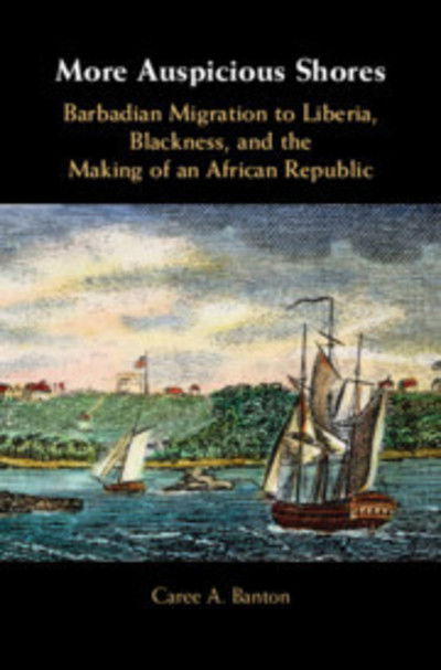 Cover for Banton, Caree A. (University of Arkansas) · More Auspicious Shores: Barbadian Migration to Liberia, Blackness, and the Making of an African Republic (Hardcover Book) (2019)