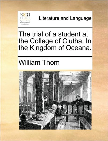 The Trial of a Student at the College of Clutha. in the Kingdom of Oceana. - William Thom - Books - Gale Ecco, Print Editions - 9781170189634 - June 2, 2010