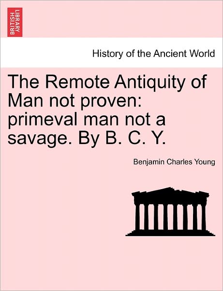 Cover for Benjamin Charles Young · The Remote Antiquity of Man Not Proven: Primeval Man Not a Savage. by B. C. Y. (Paperback Book) (2011)