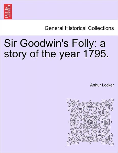Sir Goodwin's Folly: a Story of the Year 1795. - Arthur Locker - Books - British Library, Historical Print Editio - 9781241584634 - April 1, 2011