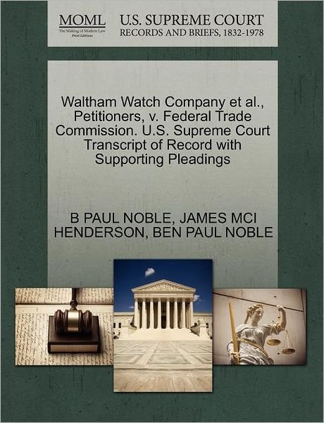 Cover for B Paul Noble · Waltham Watch Company et Al., Petitioners, V. Federal Trade Commission. U.s. Supreme Court Transcript of Record with Supporting Pleadings (Paperback Book) (2011)
