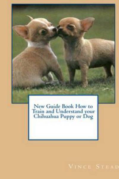 New Guide Book How to Train and Understand Your Chihuahua Puppy or Dog - Vince Stead - Kirjat - Lulu.com - 9781329439634 - maanantai 3. elokuuta 2015