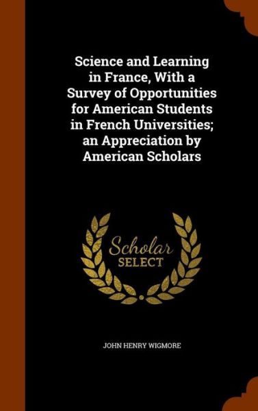 Cover for John Henry Wigmore · Science and Learning in France, with a Survey of Opportunities for American Students in French Universities; An Appreciation by American Scholars (Hardcover Book) (2015)