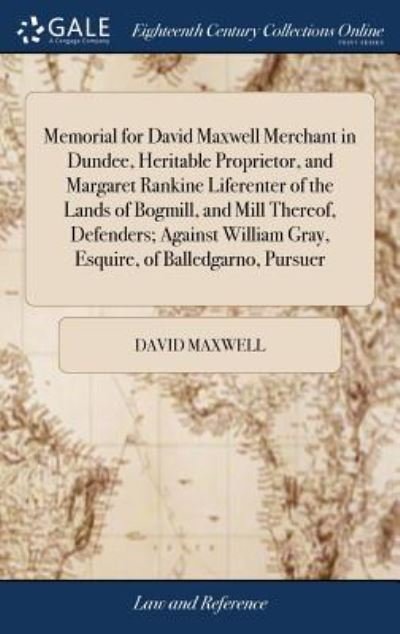Memorial for David Maxwell Merchant in Dundee, Heritable Proprietor, and Margaret Rankine Liferenter of the Lands of Bogmill, and Mill Thereof, Defenders; Against William Gray, Esquire, of Balledgarno, Pursuer - David Maxwell - Books - Gale Ecco, Print Editions - 9781385741634 - April 25, 2018