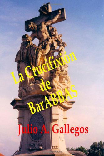 La Crucifixión De Barabbas - Julio A. Gallegos - Libros - BookSurge Publishing - 9781419628634 - 19 de marzo de 2007