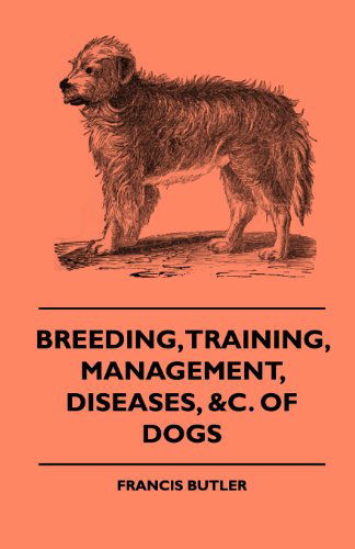 Cover for Francis Butler · Breeding, Training, Management, Diseases, of Dogs - Together with an Easy and Agreeable Method of Instructing All Breeds of Dogs in a Great Variety of ... Illustrations of the Different Breeds of Dogs (Paperback Book) (2009)